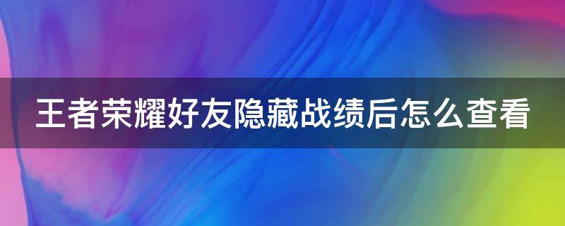 王者荣耀好友隐藏战绩后怎么查看（王者荣耀好友隐藏战绩后怎么查看记录）