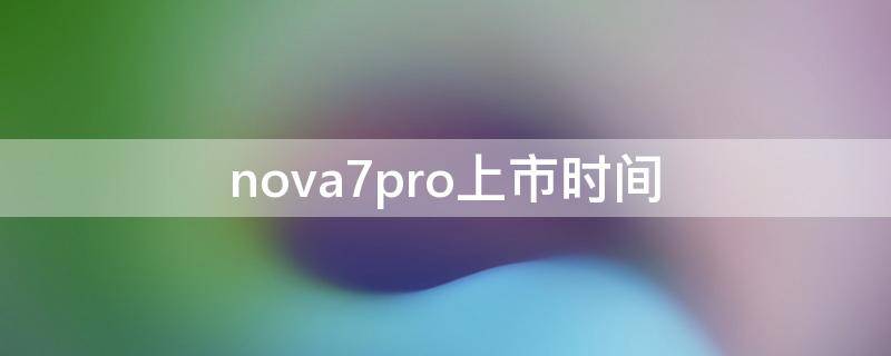 nova7pro上市时间（nova7pro上市时间年月日）