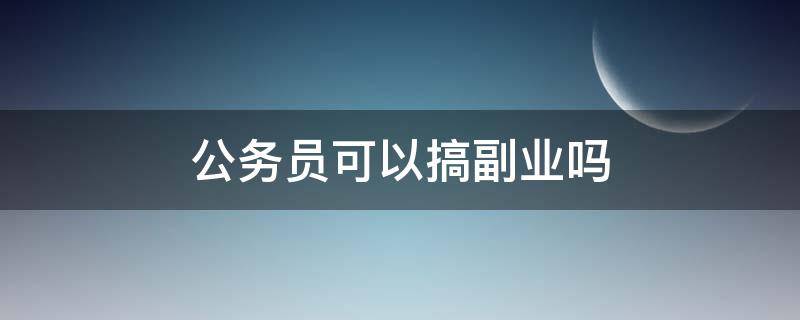 公务员可以搞副业吗（公务员能不能做副业）