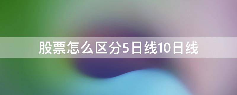 股票怎么区分5日线10日线 股票看5日线准还是10日线