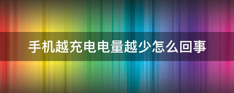 手机越充电电量越少怎么回事（手机越充电量越少是怎么回事）