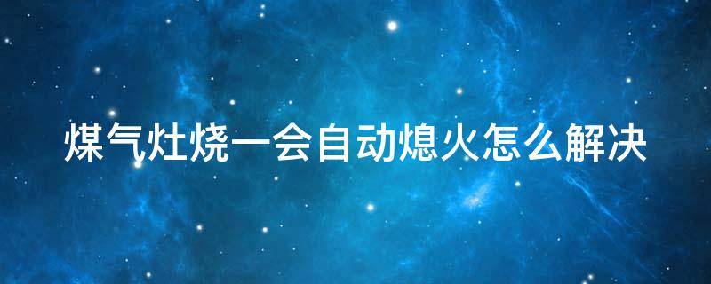 煤气灶烧一会自动熄火怎么解决（煤气灶烧一会自动熄火怎么办）