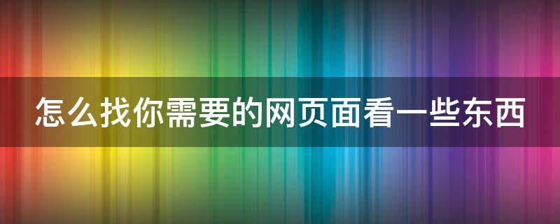 怎么找你需要的网页面看一些东西（怎样找网页呢）