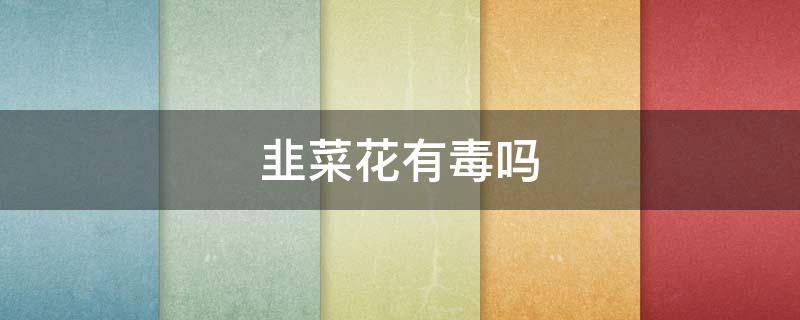 韭菜花有毒吗（韭菜花会中毒吗）