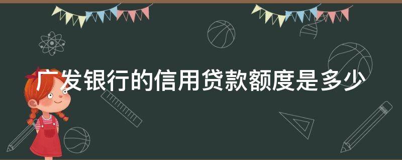广发银行的信用贷款额度是多少 广发银行的信用贷款额度是多少啊