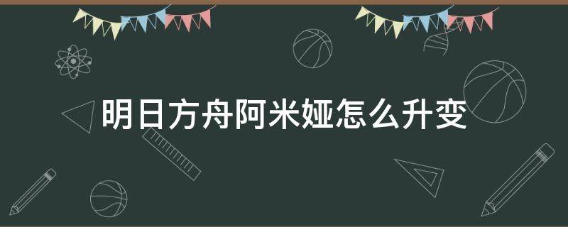 明日方舟阿米娅怎么升变（明日方舟阿米娅怎么升变介绍阿米娅升变步骤）