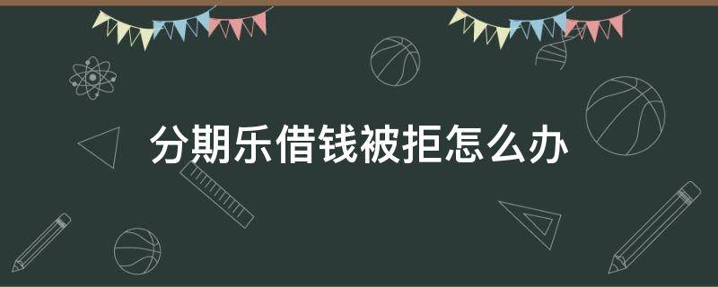 分期乐借钱被拒怎么办 分期乐借款秒拒无原因