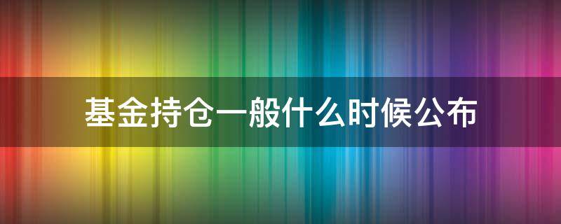 基金持仓一般什么时候公布（基金的持仓什么时候公布）