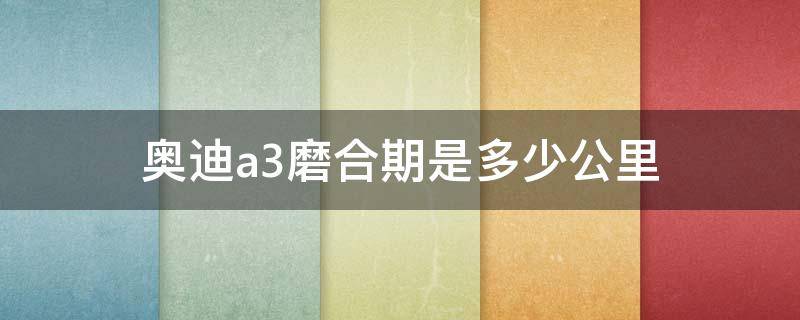 奥迪a3磨合期是多少公里 奥迪a3新车需要磨合时速应多少