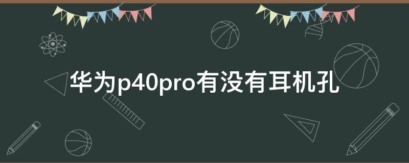 华为p40pro有没有耳机孔 华为p40pro+有耳机孔吗