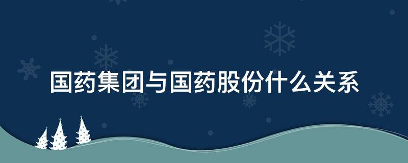 国药集团与国药股份什么关系 国药集团与国药控股是什么关系