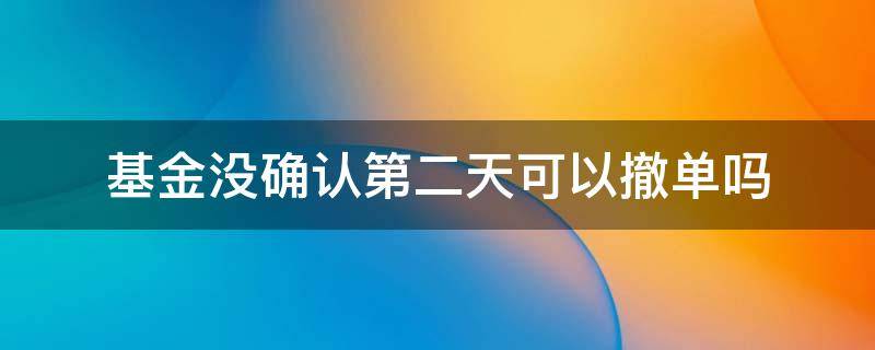 基金没确认第二天可以撤单吗（基金第二天可以撤单吗）