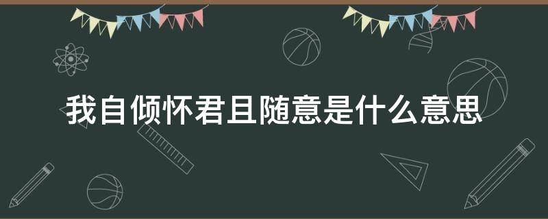 我自倾怀君且随意.是什么意思 我自倾怀,君请随意