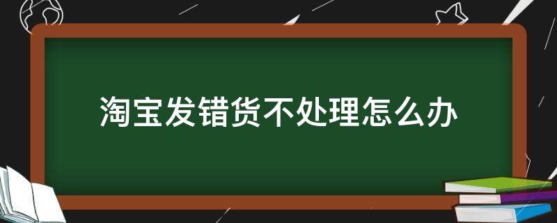 淘宝发错货不处理怎么办（淘宝上发错货店家不理怎么办）