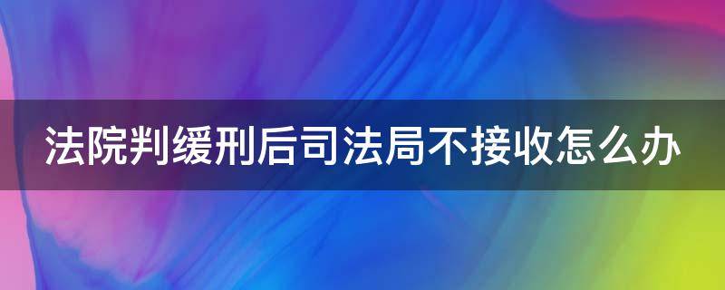 法院判缓刑后司法局不接收怎么办 法院判缓刑后司法局不接收怎么办呢