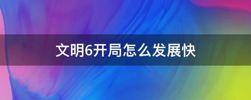 文明6开局怎么发展快（文明6开局怎么发展快 贴吧）