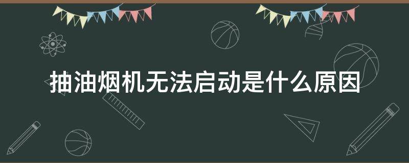 抽油烟机无法启动是什么原因 抽油烟机不启动