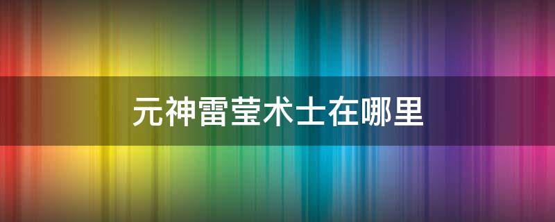 元神雷莹术士在哪里 元神中雷萤术士在哪里