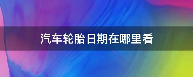 汽车轮胎日期在哪里看 汽车轮胎怎么看日期