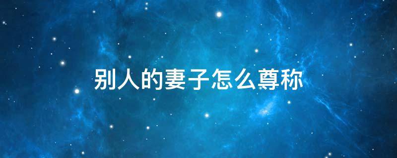 别人的妻子怎么尊称（对别人的妻子的尊称）