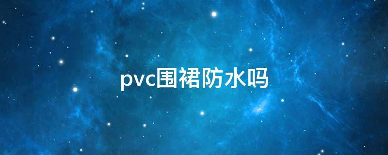 pvc围裙防水吗（pvc的围裙好吗）