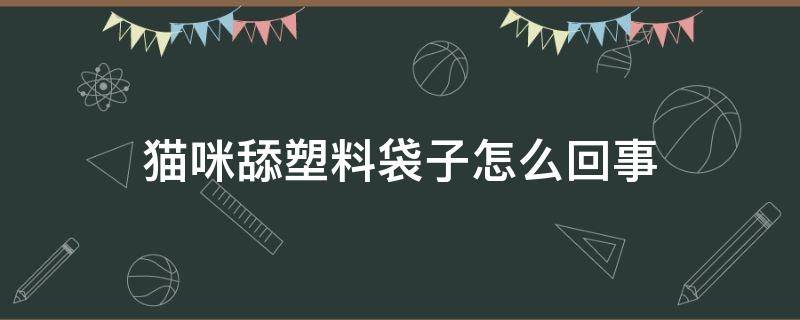 猫咪舔塑料袋子怎么回事 猫咪舔塑料袋有没有什么问题