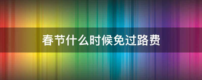 春节什么时候免过路费（春节什么时候免过路费2022）