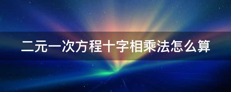 二元一次方程十字相乘法怎么算 二元二次方程的十字相乘法解法