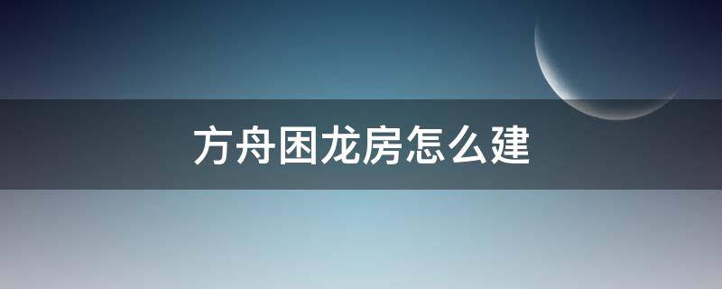 方舟困龙房怎么建 方舟手游如何建造困龙房