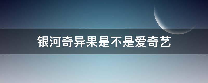 银河奇异果是不是爱奇艺（银河奇异果是不是爱奇艺会员）