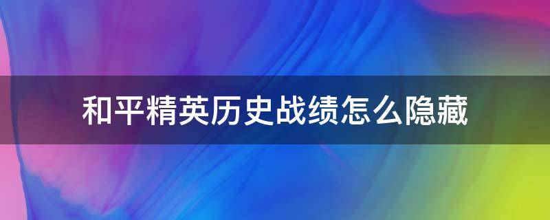 和平精英历史战绩怎么隐藏 和平精英历史战绩怎么隐藏?