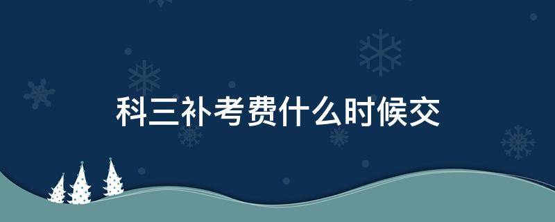 科三补考费什么时候交（科三补考费什么时候交?）