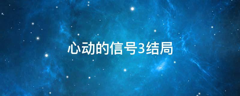 心动的信号3结局（心动的信号3结局怎么样）