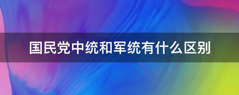 国民党中统和军统有什么区别 国民党中统和军统有什么区别马先生