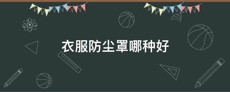 衣服防尘罩哪种好 衣服防尘罩哪种材质好