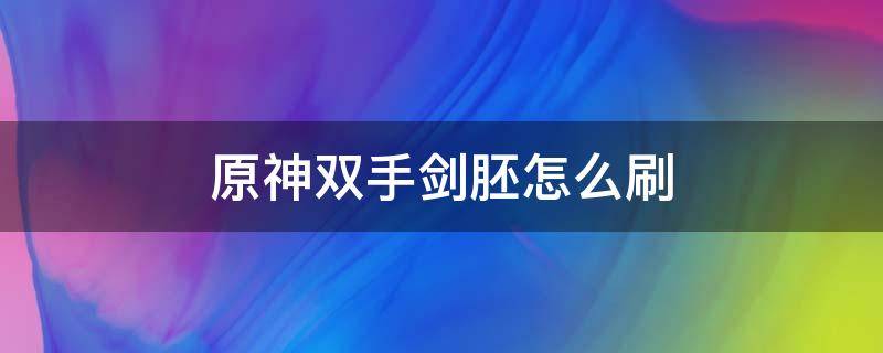 原神双手剑胚怎么刷（原神双手剑原胚多久刷新）