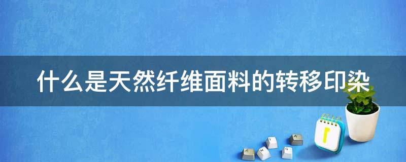 什么是天然纤维面料的转移印染 天然转曲对于棉纤维来说是有益的