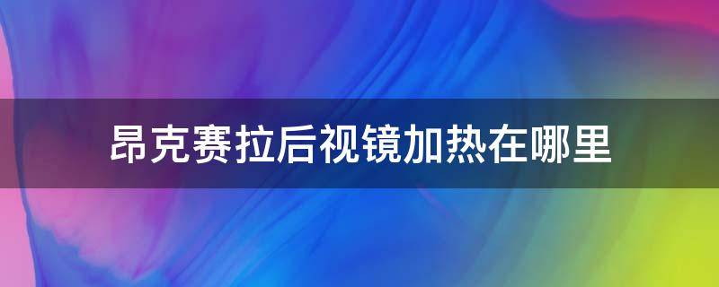 昂克赛拉后视镜加热在哪里（昂克赛拉20款后视镜加热在哪）