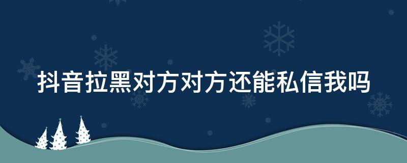 抖音拉黑对方对方还能私信我吗 抖音拉黑对方对方还能私信我吗怎么设置