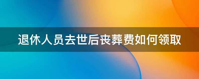 退休人员去世后丧葬费如何领取（退休人员死亡后丧葬费是多少）