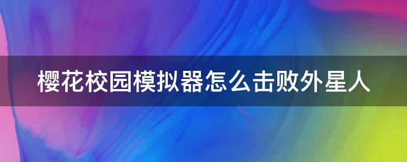 樱花校园模拟器怎么击败外星人（樱花校园外星人打不过）