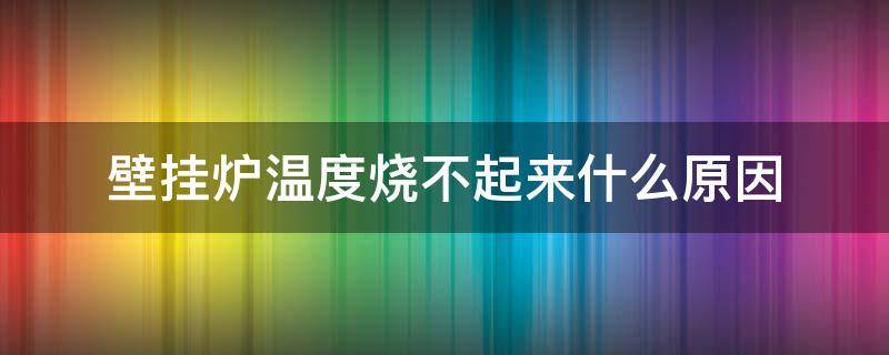 壁挂炉温度烧不起来什么原因（壁挂炉温度烧不上去是什么原因）
