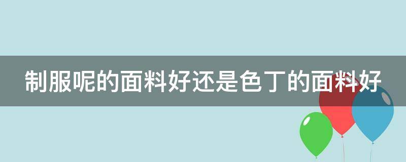 制服呢的面料好还是色丁的面料好 制服呢的面料好还是色丁的面料好一点