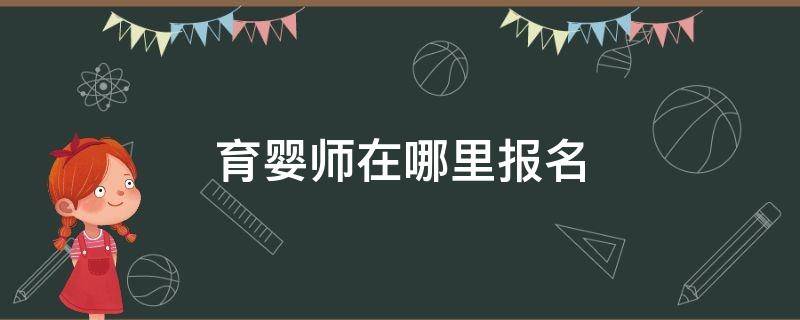 育婴师在哪里报名 杭州育婴师在哪里报名