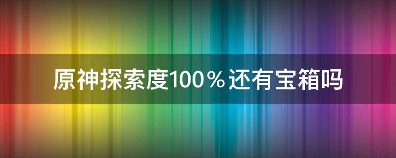 原神探索度100％还有宝箱吗 原神探索度100了还有宝箱