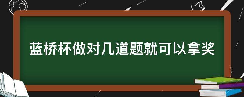 蓝桥杯做对几道题就可以拿奖（蓝桥杯做对几道题就可以拿奖JAVA）