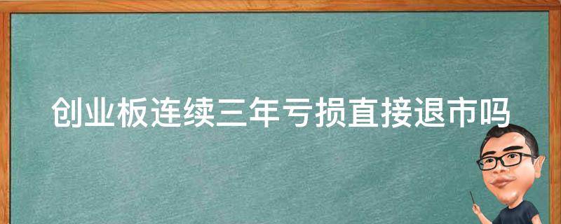 创业板连续三年亏损直接退市吗 创业板连续三年亏损直接退市吗为什么