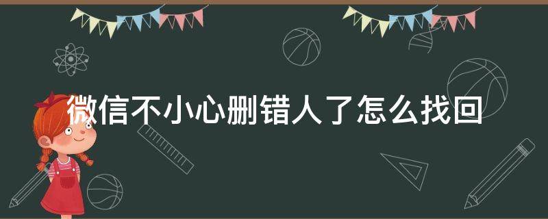 微信不小心删错人了怎么找回（微信删错人了如何找回）