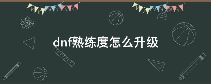 dnf熟练度怎么升级 dnf熟练度怎么升级2021