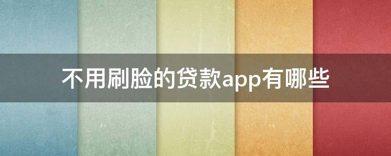 不用刷脸的贷款app有哪些 不需要刷脸的借贷app